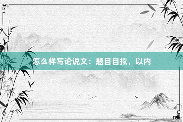 怎么样写论说文：题目自拟，以内